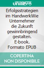 Erfolgsstrategien im HandwerkWie Unternehmer die Zukunft gewinnbringend gestalten. E-book. Formato EPUB ebook