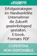 Erfolgsstrategien im HandwerkWie Unternehmer die Zukunft gewinnbringend gestalten. E-book. Formato PDF ebook