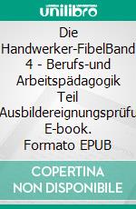 Die Handwerker-FibelBand 4 - Berufs-und Arbeitspädagogik Teil IV/Ausbildereignungsprüfung. E-book. Formato EPUB ebook