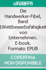 Die Handwerker-Fibel, Band 1Wettbewerbsfähigkeit von Unternehmen. E-book. Formato EPUB ebook