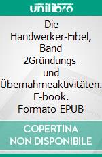 Die Handwerker-Fibel, Band 2Gründungs- und Übernahmeaktivitäten. E-book. Formato EPUB ebook