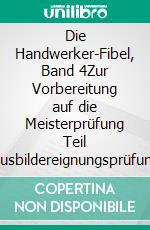 Die Handwerker-Fibel, Band 4Zur Vorbereitung auf die Meisterprüfung Teil IV/Ausbildereignungsprüfung, Berufs- und Arbeitspädagogik. E-book. Formato EPUB ebook