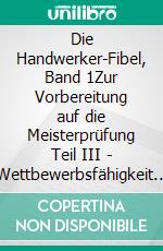 Die Handwerker-Fibel, Band 1Zur Vorbereitung auf die Meisterprüfung Teil III - Wettbewerbsfähigkeit von Unternehmen beurteilen. E-book. Formato EPUB ebook