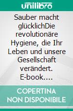 Sauber macht glücklichDie revolutionäre Hygiene, die Ihr Leben und unsere Gesellschaft verändert. E-book. Formato PDF ebook