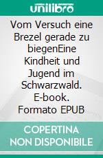 Vom Versuch eine Brezel gerade zu biegenEine Kindheit und Jugend im Schwarzwald. E-book. Formato EPUB ebook
