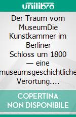 Der Traum vom MuseumDie Kunstkammer im Berliner Schloss um 1800 — eine museumsgeschichtliche Verortung. E-book. Formato PDF ebook di Eva Dolezel