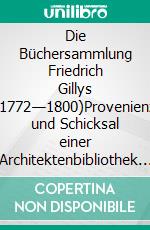 Die Büchersammlung Friedrich Gillys (1772—1800)Provenienz und Schicksal einer Architektenbibliothek im theoretischen Kontext des 18. Jahrhunderts. E-book. Formato PDF ebook