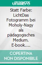 Statt Farbe: LichtDas Fotogramm bei Moholy-Nagy als pädagogisches Medium. E-book. Formato PDF ebook