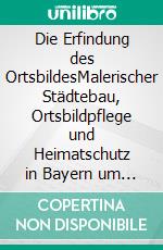 Die Erfindung des OrtsbildesMalerischer Städtebau, Ortsbildpflege und Heimatschutz in Bayern um 1900. E-book. Formato PDF ebook di Judith Sandmeier