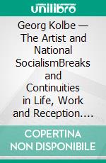 Georg Kolbe — The Artist and National SocialismBreaks and Continuities in Life, Work and Reception. E-book. Formato PDF ebook