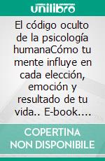 El código oculto de la psicología humanaCómo tu mente influye en cada elección, emoción y resultado de tu vida.. E-book. Formato EPUB ebook