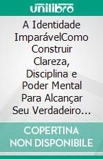 A Identidade ImparávelComo Construir Clareza, Disciplina e Poder Mental Para Alcançar Seu Verdadeiro Potencial. E-book. Formato EPUB ebook