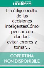 El código oculto de las decisiones inteligentesCómo pensar con claridad, evitar errores y tomar decisiones que conduzcan al éxito.. E-book. Formato EPUB ebook