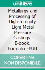 Metallurgy and Processing of High-Integrity Light Metal Pressure Castings. E-book. Formato EPUB ebook di Helmut Kaufmann