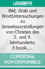 Bild, Grab und WortUntersuchungen zu Jenseitsvorstellungen von Christen des 3. und 4. Jahrhunderts. E-book. Formato PDF ebook