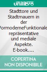 Stadttore und Stadtmauern in der VormoderneFunktionale, repräsentative und mediale Aspekte. E-book. Formato PDF ebook