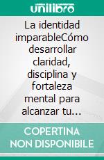 La identidad imparableCómo desarrollar claridad, disciplina y fortaleza mental para alcanzar tu verdadero potencial.. E-book. Formato EPUB ebook
