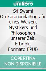 Sri Swami OmkaranandaBiografie eines Weisen, Mystikers und Philosophen unserer Zeit. E-book. Formato EPUB ebook