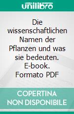 Die wissenschaftlichen Namen der Pflanzen und was sie bedeuten. E-book. Formato PDF ebook