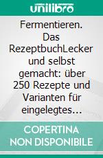 Fermentieren. Das RezeptbuchLecker und selbst gemacht: über 250 Rezepte und Varianten für eingelegtes Gemüse, Sauerkraut, Salzgurken, Saucen, Brot, Wurst, Käse, Essig, Wein, Bier und mehr. E-book. Formato PDF ebook