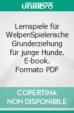 Lernspiele für WelpenSpielerische Grunderziehung für junge Hunde. E-book. Formato PDF ebook