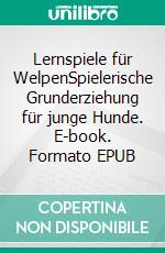 Lernspiele für WelpenSpielerische Grunderziehung für junge Hunde. E-book. Formato EPUB ebook