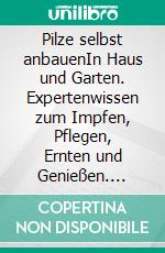 Pilze selbst anbauenIn Haus und Garten. Expertenwissen zum Impfen, Pflegen, Ernten und Genießen. E-book. Formato PDF ebook