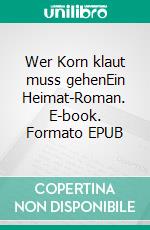 Wer Korn klaut muss gehenEin Heimat-Roman. E-book. Formato EPUB ebook di Heinrich Maurer