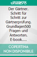 Der Gärtner. Schritt für Schritt zur Gärtnerprüfung. Grundlagen500 Fragen und Antworten. E-book. Formato PDF ebook