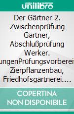 Der Gärtner 2. Zwischenprüfung Gärtner, Abschlußprüfung Werker. LösungenPrüfungsvorbereitung Zierpflanzenbau, Friedhofsgärtnerei. E-book. Formato PDF ebook