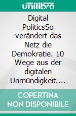 Digital PoliticsSo verändert das Netz die Demokratie. 10 Wege aus der digitalen Unmündigkeit. E-book. Formato EPUB ebook