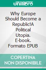 Why Europe Should Become a Republic!A Political Utopia. E-book. Formato EPUB ebook