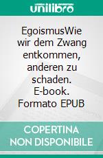 EgoismusWie wir dem Zwang entkommen, anderen zu schaden. E-book. Formato EPUB ebook di Erik Flügge