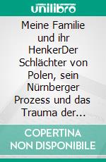 Meine Familie und ihr HenkerDer Schlächter von Polen, sein Nürnberger Prozess und das Trauma der Verdrängung. E-book. Formato EPUB ebook