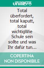 Total überfordert, total kaputt, total wichtigWie Schule sein sollte und was Ihr dafür tun müsst.  Ein Schülersprecher redet Klartext. E-book. Formato EPUB ebook