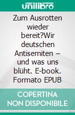 Zum Ausrotten wieder bereit?Wir deutschen Antisemiten – und was uns blüht. E-book. Formato EPUB ebook