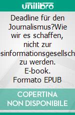 Deadline für den Journalismus?Wie wir es schaffen, nicht zur Desinformationsgesellschaft zu werden. E-book. Formato EPUB ebook