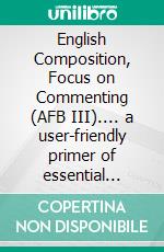 English Composition, Focus on Commenting (AFB III).... a user-friendly primer of essential writing skills; suitable for classroom lessons and for self-teaching. E-book. Formato EPUB ebook