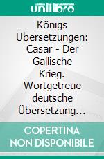 Königs Übersetzungen: Cäsar - Der Gallische Krieg. Wortgetreue deutsche Übersetzung der Bücher I bis VIII. E-book. Formato PDF ebook