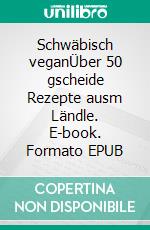 Schwäbisch veganÜber 50 gscheide Rezepte ausm Ländle. E-book. Formato EPUB ebook