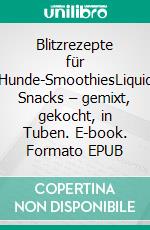 Blitzrezepte für Hunde-SmoothiesLiquid Snacks – gemixt, gekocht, in Tuben. E-book. Formato EPUB