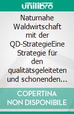 Naturnahe Waldwirtschaft mit der QD-StrategieEine Strategie für den qualitätsgeleiteten und schonenden Gebrauch des Waldes unter Achtung der gesamten Lebewelt. E-book. Formato PDF ebook