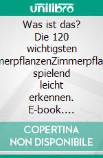 Was ist das? Die 120 wichtigsten ZimmerpflanzenZimmerpflanzen spielend leicht erkennen. E-book. Formato PDF ebook