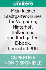 Mein kleiner StadtgartenGrünes für Vorgarten, Hinterhof, Balkon und Handtuchgarten. E-book. Formato EPUB ebook