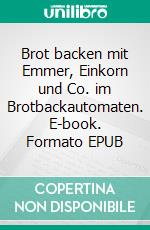 Brot backen mit Emmer, Einkorn und Co. im Brotbackautomaten. E-book. Formato EPUB ebook