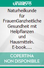 Naturheilkunde für FrauenGanzheitliche Gesundheit mit Heilpflanzen und Hausmitteln. E-book. Formato PDF ebook di Helga Ell-Beiser