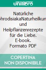 Natürliche AphrodisiakaNaturheilkunde und Heilpflanzenrezepte für die Liebe. E-book. Formato PDF ebook