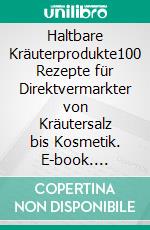 Haltbare Kräuterprodukte100 Rezepte für Direktvermarkter von Kräutersalz bis Kosmetik. E-book. Formato PDF ebook