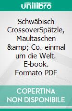 Schwäbisch CrossoverSpätzle, Maultaschen &amp; Co. einmal um die Welt. E-book. Formato PDF ebook