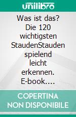 Was ist das? Die 120 wichtigsten StaudenStauden spielend leicht erkennen. E-book. Formato PDF ebook